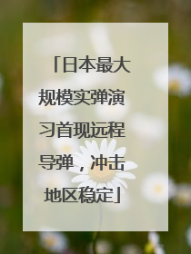 日本最大规模实弹演习首现远程导弹，冲击地区稳定