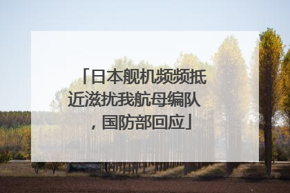 日本舰机频频抵近滋扰我航母编队，国防部回应