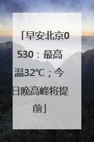 早安北京0530：最高温32℃；今日晚高峰将提前