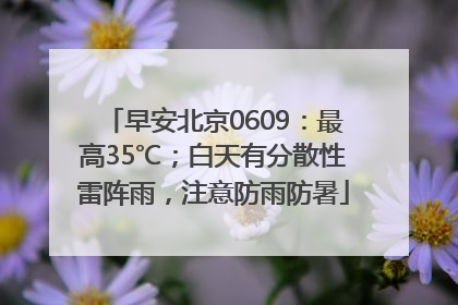 早安北京0609：最高35℃；白天有分散性雷阵雨，注意防雨防暑