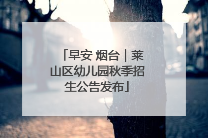早安 烟台｜莱山区幼儿园秋季招生公告发布