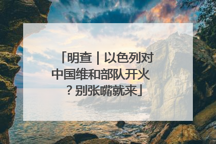 明查｜以色列对中国维和部队开火？别张嘴就来