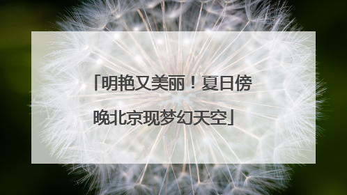 明艳又美丽！夏日傍晚北京现梦幻天空