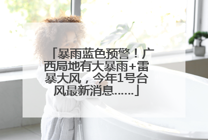 暴雨蓝色预警！广西局地有大暴雨+雷暴大风，今年1号台风最新消息……