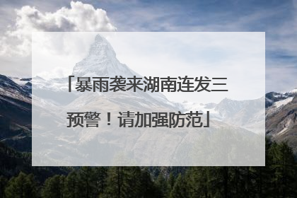 暴雨袭来湖南连发三预警！请加强防范