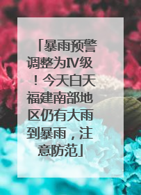 暴雨预警调整为Ⅳ级！今天白天福建南部地区仍有大雨到暴雨，注意防范