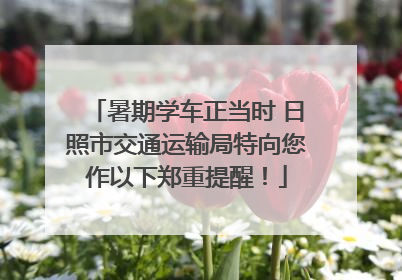 暑期学车正当时 日照市交通运输局特向您作以下郑重提醒！
