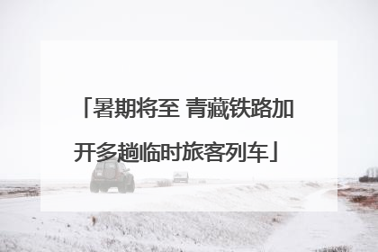 暑期将至 青藏铁路加开多趟临时旅客列车