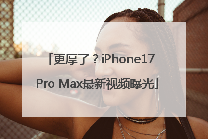 更厚了？iPhone17 Pro Max最新视频曝光