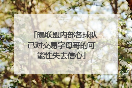 曝联盟内部各球队已对交易字母哥的可能性失去信心