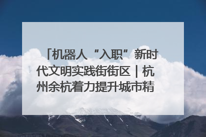 机器人“入职”新时代文明实践街街区｜杭州余杭着力提升城市精细化智能化管理水平