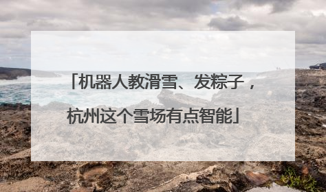 机器人教滑雪、发粽子，杭州这个雪场有点智能