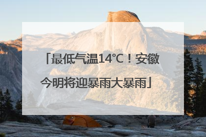 最低气温14℃！安徽今明将迎暴雨大暴雨