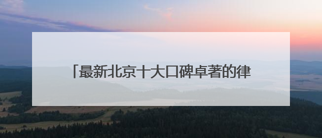 最新北京十大口碑卓著的律师事务所排名甄选2025