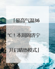 最高气温36℃！本周周济宁开启晴热模式