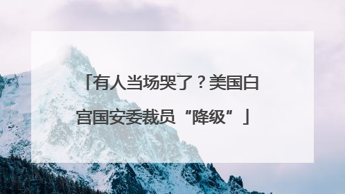 有人当场哭了？美国白宫国安委裁员“降级”