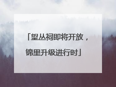 望丛祠即将开放，锦里升级进行时