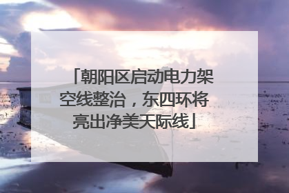 朝阳区启动电力架空线整治，东四环将亮出净美天际线