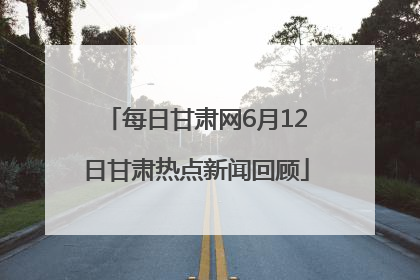 每日甘肃网6月12日甘肃热点新闻回顾