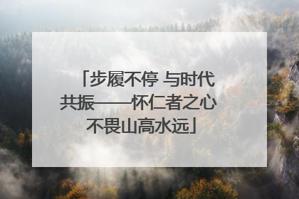 步履不停 与时代共振——怀仁者之心 不畏山高水远