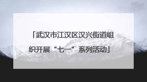 武汉市江汉区汉兴街道组织开展“七一”系列活动