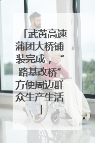 武黄高速蒲团大桥铺装完成，“路基改桥”方便周边群众生产生活