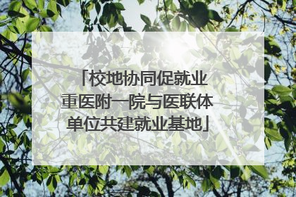 校地协同促就业 重医附一院与医联体单位共建就业基地