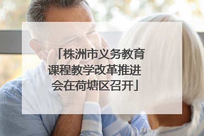 株洲市义务教育课程教学改革推进会在荷塘区召开