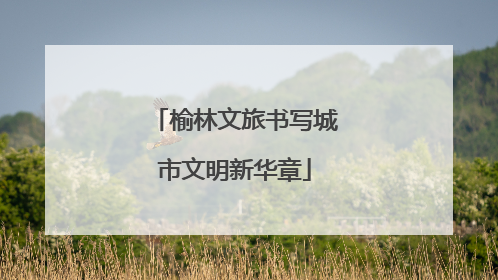 榆林文旅书写城市文明新华章
