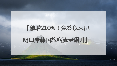 激增210%！免签以来昆明口岸韩国旅客流量飙升