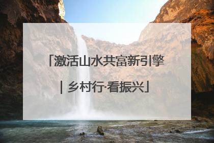 激活山水共富新引擎｜乡村行·看振兴