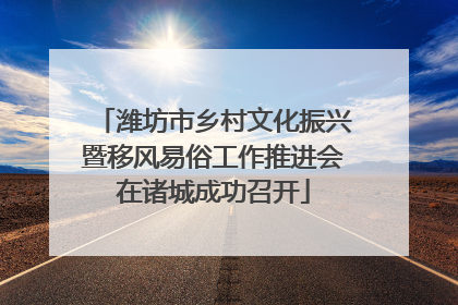 潍坊市乡村文化振兴暨移风易俗工作推进会在诸城成功召开