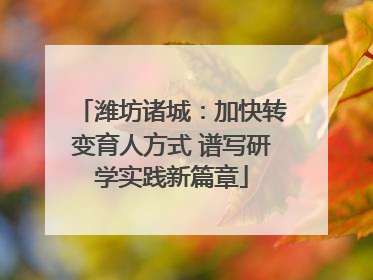 潍坊诸城：加快转变育人方式 谱写研学实践新篇章