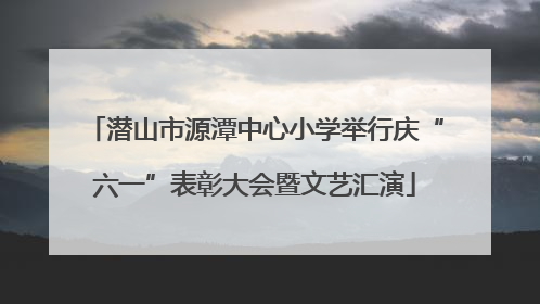 潜山市源潭中心小学举行庆“六一”表彰大会暨文艺汇演