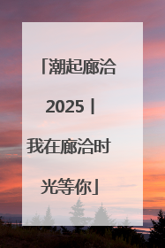 潮起廊洽2025丨我在廊洽时光等你