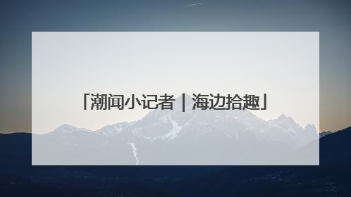 潮闻小记者｜海边拾趣