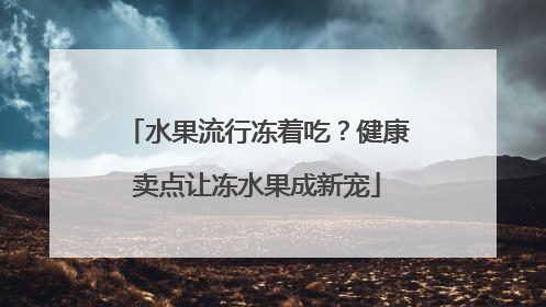 水果流行冻着吃？健康卖点让冻水果成新宠