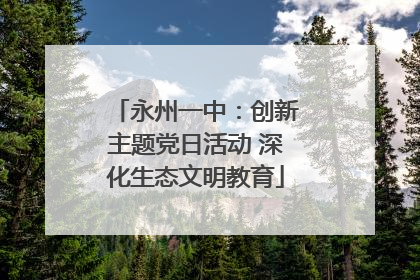永州一中：创新主题党日活动 深化生态文明教育