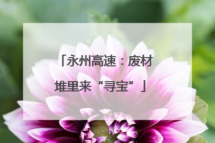 永州高速：废材堆里来“寻宝”