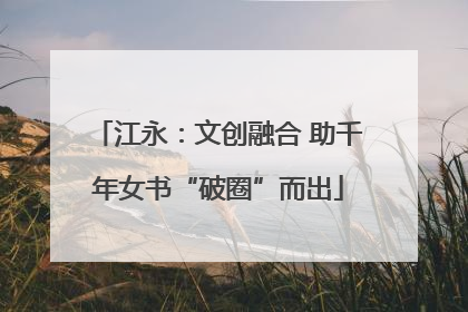 江永：文创融合 助千年女书“破圈”而出