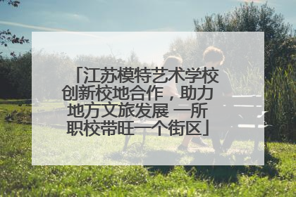 江苏模特艺术学校创新校地合作，助力地方文旅发展 一所职校带旺一个街区