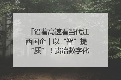 沿着高速看当代江西国企｜以“智”提“质”！贵冶数字化转型迈出新步伐