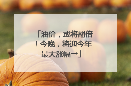 油价，或将翻倍！今晚，将迎今年最大涨幅→