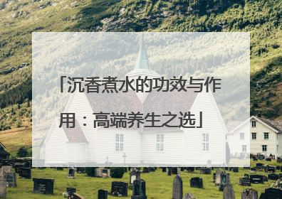 沉香煮水的功效与作用：高端养生之选