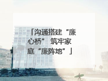 沟通搭建“廉心桥” 筑牢家庭“廉阵地”