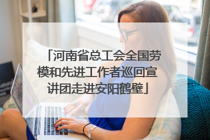 河南省总工会全国劳模和先进工作者巡回宣讲团走进安阳鹤壁