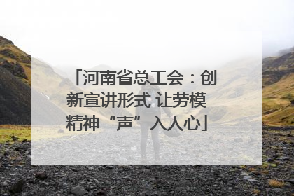 河南省总工会：创新宣讲形式 让劳模精神“声”入人心