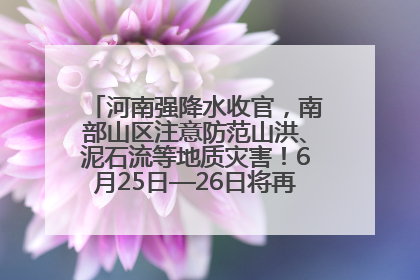 河南强降水收官，南部山区注意防范山洪、泥石流等地质灾害！6月25日—26日将再迎大范围降水
