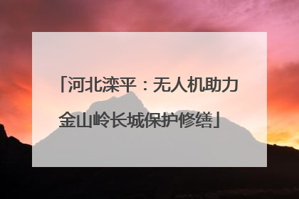 河北滦平：无人机助力金山岭长城保护修缮