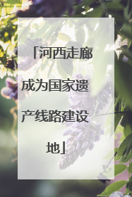 河西走廊成为国家遗产线路建设地